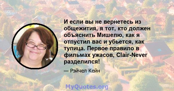 И если вы не вернетесь из общежития, я тот, кто должен объяснить Мишелю, как я отпустил вас и убьется, как тупица. Первое правило в фильмах ужасов, Clair-Never разделился!