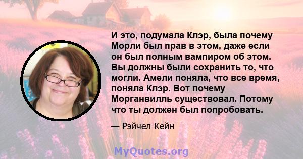 И это, подумала Клэр, была почему Морли был прав в этом, даже если он был полным вампиром об этом. Вы должны были сохранить то, что могли. Амели поняла, что все время, поняла Клэр. Вот почему Морганвилль существовал.