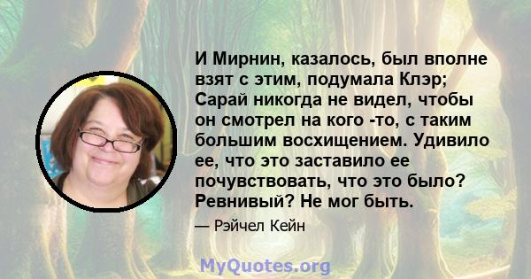 И Мирнин, казалось, был вполне взят с этим, подумала Клэр; Сарай никогда не видел, чтобы он смотрел на кого -то, с таким большим восхищением. Удивило ее, что это заставило ее почувствовать, что это было? Ревнивый? Не