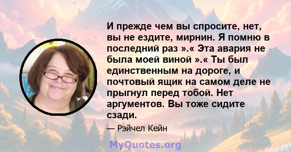 И прежде чем вы спросите, нет, вы не ездите, мирнин. Я помню в последний раз ».« Эта авария не была моей виной ».« Ты был единственным на дороге, и почтовый ящик на самом деле не прыгнул перед тобой. Нет аргументов. Вы