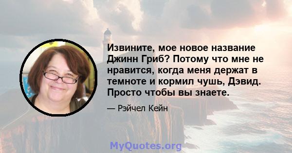 Извините, мое новое название Джинн Гриб? Потому что мне не нравится, когда меня держат в темноте и кормил чушь, Дэвид. Просто чтобы вы знаете.