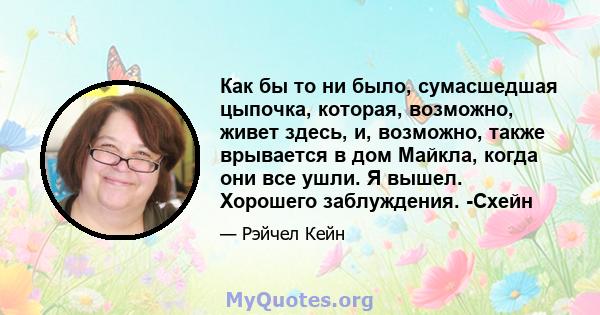 Как бы то ни было, сумасшедшая цыпочка, которая, возможно, живет здесь, и, возможно, также врывается в дом Майкла, когда они все ушли. Я вышел. Хорошего заблуждения. -Схейн