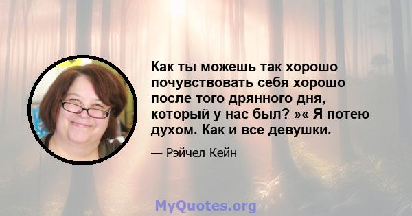 Как ты можешь так хорошо почувствовать себя хорошо после того дрянного дня, который у нас был? »« Я потею духом. Как и все девушки.