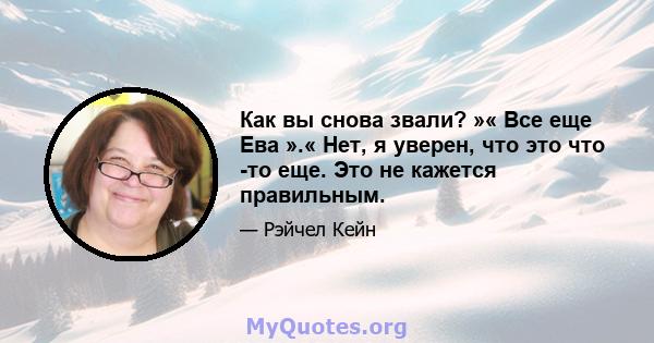 Как вы снова звали? »« Все еще Ева ».« Нет, я уверен, что это что -то еще. Это не кажется правильным.