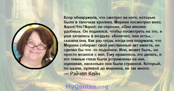 Клэр обнаружила, что смотрит на ноги, которые были в тапочках кролика. Мирнин посмотрел вниз. "Что?" он спросил. «Они вполне удобны». Он поднялся, чтобы посмотреть на это, и уши качались в воздухе. «Конечно,