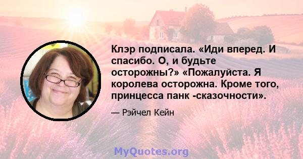 Клэр подписала. «Иди вперед. И спасибо. О, и будьте осторожны?» «Пожалуйста. Я королева осторожна. Кроме того, принцесса панк -сказочности».