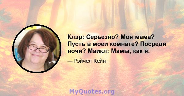 Клэр: Серьезно? Моя мама? Пусть в моей комнате? Посреди ночи? Майкл: Мамы, как я.