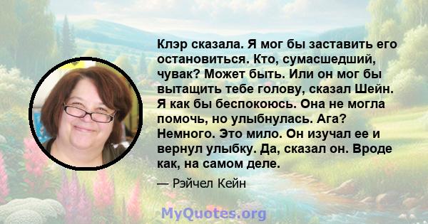 Клэр сказала. Я мог бы заставить его остановиться. Кто, сумасшедший, чувак? Может быть. Или он мог бы вытащить тебе голову, сказал Шейн. Я как бы беспокоюсь. Она не могла помочь, но улыбнулась. Ага? Немного. Это мило.