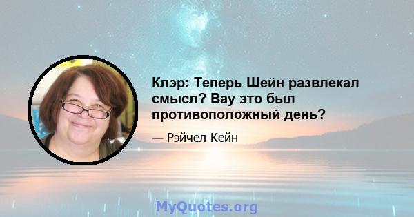 Клэр: Теперь Шейн развлекал смысл? Вау это был противоположный день?