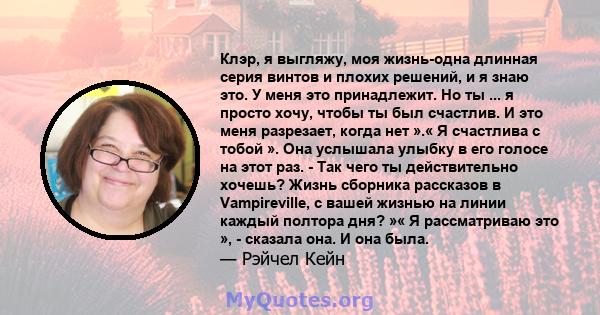 Клэр, я выгляжу, моя жизнь-одна длинная серия винтов и плохих решений, и я знаю это. У меня это принадлежит. Но ты ... я просто хочу, чтобы ты был счастлив. И это меня разрезает, когда нет ».« Я счастлива с тобой ». Она 