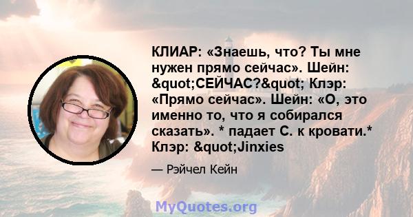 КЛИАР: «Знаешь, что? Ты мне нужен прямо сейчас». Шейн: "СЕЙЧАС?" Клэр: «Прямо сейчас». Шейн: «О, это именно то, что я собирался сказать». * падает С. к кровати.* Клэр: "Jinxies