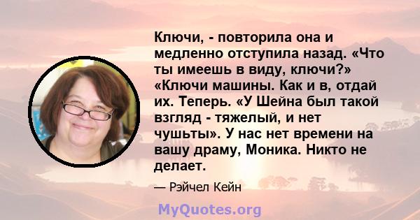 Ключи, - повторила она и медленно отступила назад. «Что ты имеешь в виду, ключи?» «Ключи машины. Как и в, отдай их. Теперь. «У Шейна был такой взгляд - тяжелый, и нет чушьты». У нас нет времени на вашу драму, Моника.