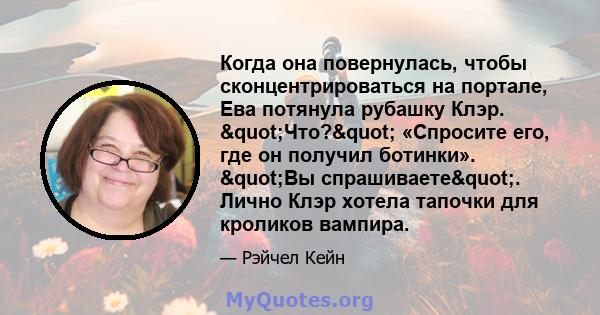 Когда она повернулась, чтобы сконцентрироваться на портале, Ева потянула рубашку Клэр. "Что?" «Спросите его, где он получил ботинки». "Вы спрашиваете". Лично Клэр хотела тапочки для кроликов вампира.