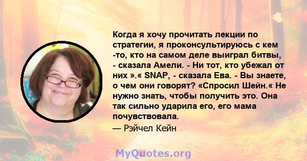 Когда я хочу прочитать лекции по стратегии, я проконсультируюсь с кем -то, кто на самом деле выиграл битвы, - сказала Амели. - Ни тот, кто убежал от них ».« SNAP, - сказала Ева. - Вы знаете, о чем они говорят? «Спросил