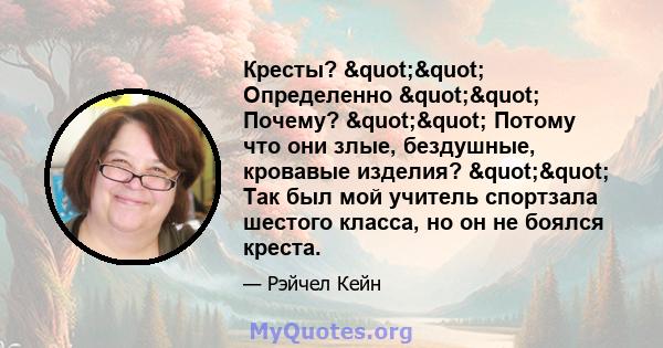 Кресты? "" Определенно "" Почему? "" Потому что они злые, бездушные, кровавые изделия? "" Так был мой учитель спортзала шестого класса, но он не боялся креста.