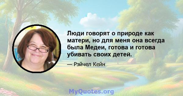 Люди говорят о природе как матери, но для меня она всегда была Медеи, готова и готова убивать своих детей.