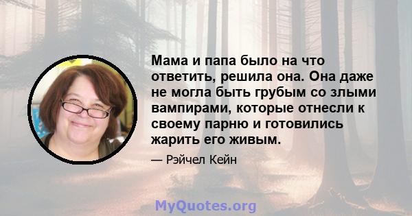 Мама и папа было на что ответить, решила она. Она даже не могла быть грубым со злыми вампирами, которые отнесли к своему парню и готовились жарить его живым.