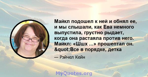 Майкл подошел к ней и обнял ее, и мы слышали, как Ева немного выпустила, грустно рыдает, когда она растаяла против него. Майкл: «Шшх ...» прошептал он. "Все в порядке, детка