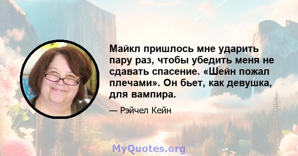 Майкл пришлось мне ударить пару раз, чтобы убедить меня не сдавать спасение. «Шейн пожал плечами». Он бьет, как девушка, для вампира.