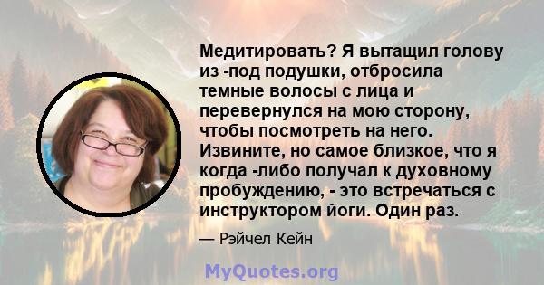 Медитировать? Я вытащил голову из -под подушки, отбросила темные волосы с лица и перевернулся на мою сторону, чтобы посмотреть на него. Извините, но самое близкое, что я когда -либо получал к духовному пробуждению, -