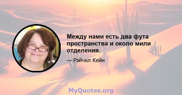 Между нами есть два фута пространства и около мили отделения.