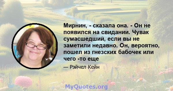 Мирнин, - сказала она. - Он не появился на свидании. Чувак сумасшедший, если вы не заметили недавно. Он, вероятно, пошел из гнезских бабочек или чего -то еще