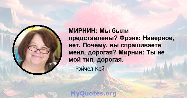 МИРНИН: Мы были представлены? Фрэнк: Наверное, нет. Почему, вы спрашиваете меня, дорогая? Мирнин: Ты не мой тип, дорогая.