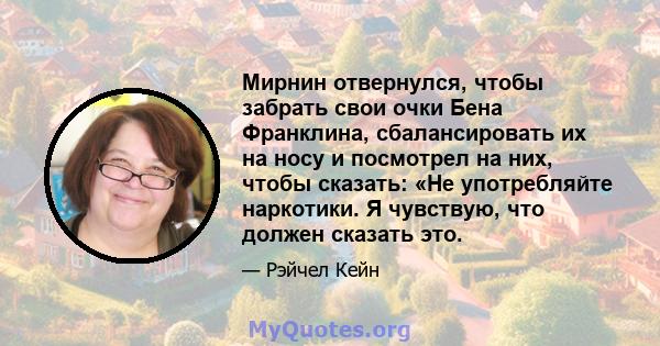 Мирнин отвернулся, чтобы забрать свои очки Бена Франклина, сбалансировать их на носу и посмотрел на них, чтобы сказать: «Не употребляйте наркотики. Я чувствую, что должен сказать это.