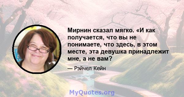 Мирнин сказал мягко. «И как получается, что вы не понимаете, что здесь, в этом месте, эта девушка принадлежит мне, а не вам?