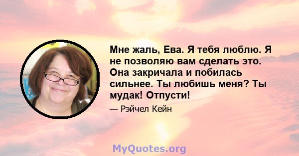 Мне жаль, Ева. Я тебя люблю. Я не позволяю вам сделать это. Она закричала и побилась сильнее. Ты любишь меня? Ты мудак! Отпусти!