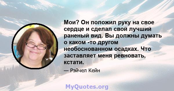 Мои? Он положил руку на свое сердце и сделал свой лучший раненый вид. Вы должны думать о каком -то другом необоснованном осадках. Что заставляет меня ревновать, кстати.