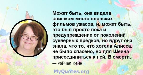 Может быть, она видела слишком много японских фильмов ужасов, и, может быть, это был просто пока и предупреждение от поколений суеверных предков, но вдруг она знала, что то, что хотела Алисса, не было спасено, но для