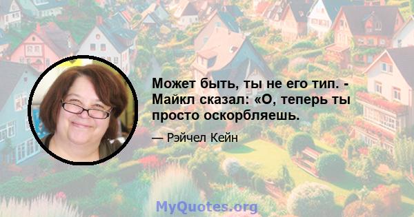 Может быть, ты не его тип. - Майкл сказал: «О, теперь ты просто оскорбляешь.