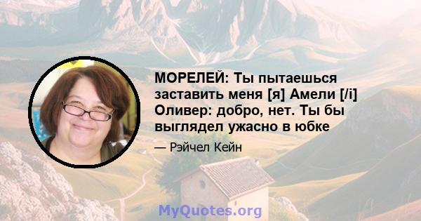 МОРЕЛЕЙ: Ты пытаешься заставить меня [я] Амели [/i] Оливер: добро, нет. Ты бы выглядел ужасно в юбке