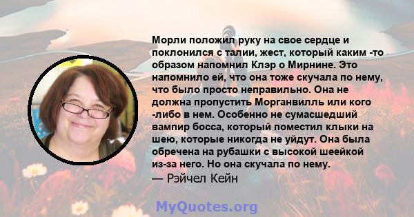 Морли положил руку на свое сердце и поклонился с талии, жест, который каким -то образом напомнил Клэр о Мирнине. Это напомнило ей, что она тоже скучала по нему, что было просто неправильно. Она не должна пропустить