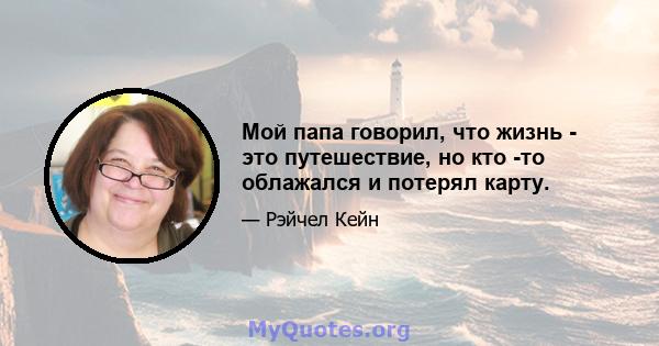 Мой папа говорил, что жизнь - это путешествие, но кто -то облажался и потерял карту.