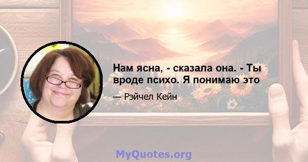 Нам ясна, - сказала она. - Ты вроде психо. Я понимаю это