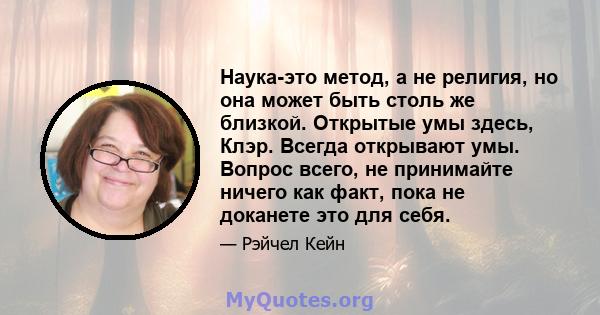 Наука-это метод, а не религия, но она может быть столь же близкой. Открытые умы здесь, Клэр. Всегда открывают умы. Вопрос всего, не принимайте ничего как факт, пока не доканете это для себя.