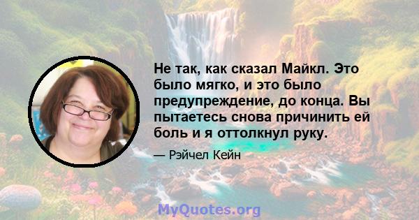 Не так, как сказал Майкл. Это было мягко, и это было предупреждение, до конца. Вы пытаетесь снова причинить ей боль и я оттолкнул руку.