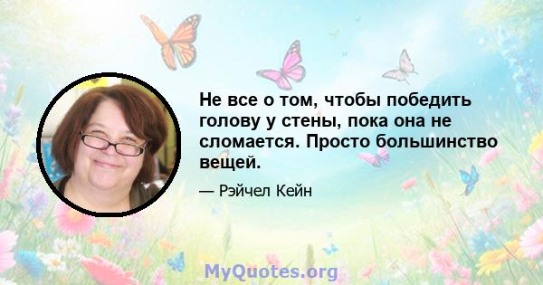 Не все о том, чтобы победить голову у стены, пока она не сломается. Просто большинство вещей.