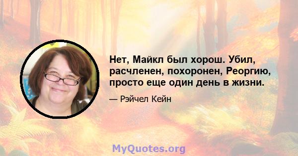 Нет, Майкл был хорош. Убил, расчленен, похоронен, Реоргию, просто еще один день в жизни.