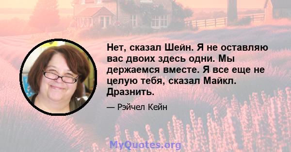 Нет, сказал Шейн. Я не оставляю вас двоих здесь одни. Мы держаемся вместе. Я все еще не целую тебя, сказал Майкл. Дразнить.