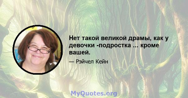 Нет такой великой драмы, как у девочки -подростка ... кроме вашей.