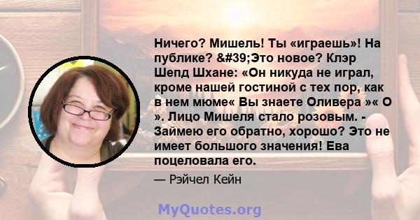 Ничего? Мишель! Ты «играешь»! На публике? 'Это новое? Клэр Шепд Шхане: «Он никуда не играл, кроме нашей гостиной с тех пор, как в нем мюме« Вы знаете Оливера »« О ». Лицо Мишеля стало розовым. - Займею его обратно,