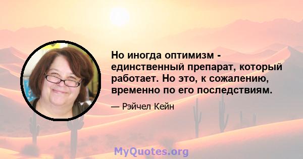 Но иногда оптимизм - единственный препарат, который работает. Но это, к сожалению, временно по его последствиям.