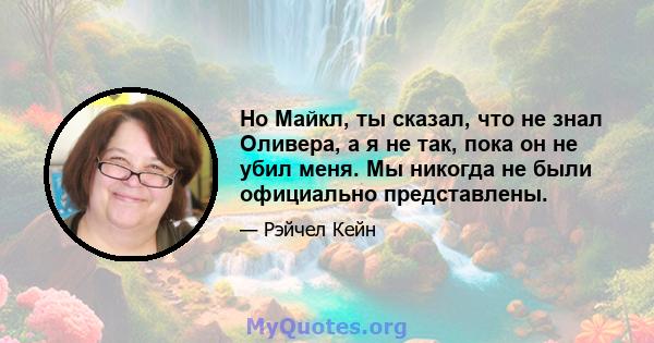 Но Майкл, ты сказал, что не знал Оливера, а я не так, пока он не убил меня. Мы никогда не были официально представлены.