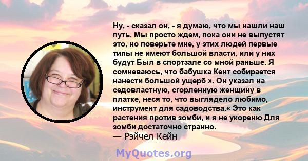 Ну, - сказал он, - я думаю, что мы нашли наш путь. Мы просто ждем, пока они не выпустят это, но поверьте мне, у этих людей первые типы не имеют большой власти, или у них будут Был в спортзале со мной раньше. Я