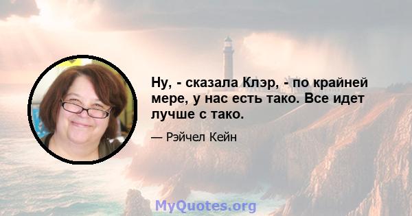 Ну, - сказала Клэр, - по крайней мере, у нас есть тако. Все идет лучше с тако.