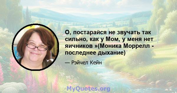 О, постарайся не звучать так сильно, как у Мом, у меня нет яичников »(Моника Моррелл - последнее дыхание)