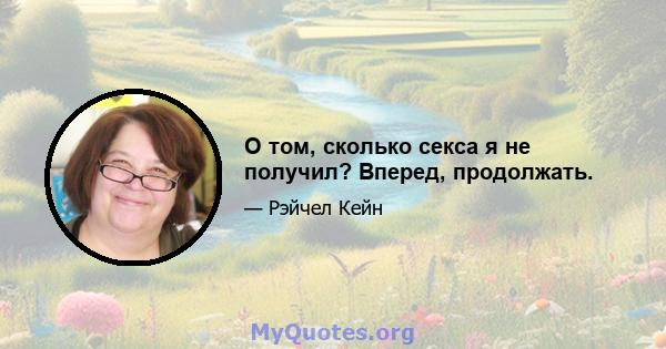 О том, сколько секса я не получил? Вперед, продолжать.